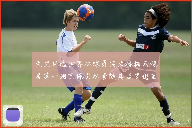 天空评选世界杯球员实力榜梅西稳居第一姆巴佩贝林紧随其后罗德里排名第十八