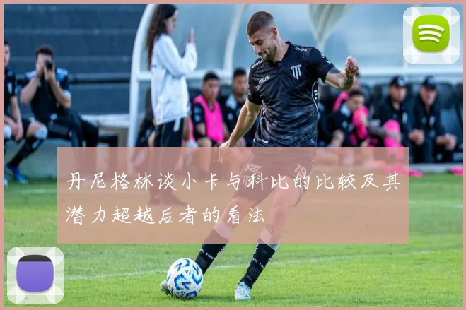 丹尼格林谈小卡与科比的比较及其潜力超越后者的看法