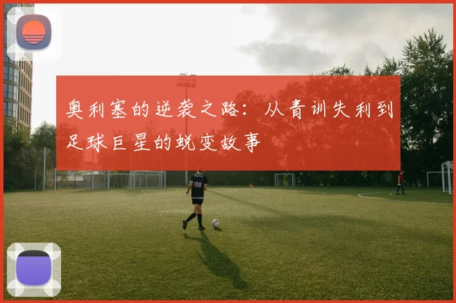 奥利塞的逆袭之路：从青训失利到足球巨星的蜕变故事