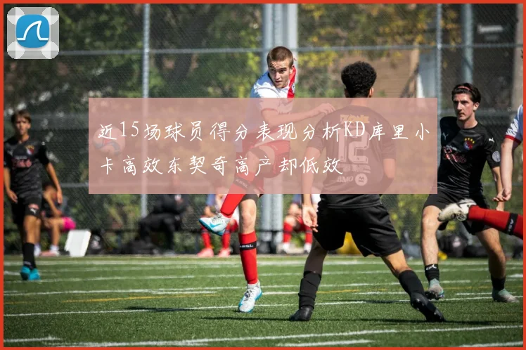 近15场球员得分表现分析KD库里小卡高效东契奇高产却低效