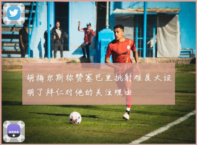 胡梅尔斯称赞塞巴里挑射难度大证明了拜仁对他的关注理由