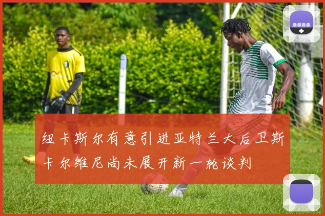 纽卡斯尔有意引进亚特兰大后卫斯卡尔维尼尚未展开新一轮谈判