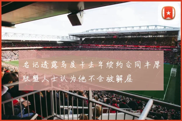 名记透露乌度卡去年续约合同丰厚联盟人士认为他不会被解雇