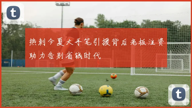 热刺今夏大手笔引援背后老板注资助力告别省钱时代