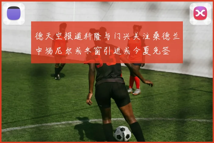德天空报道科隆与门兴关注桑德兰中场尼尔或冬窗引进或今夏免签