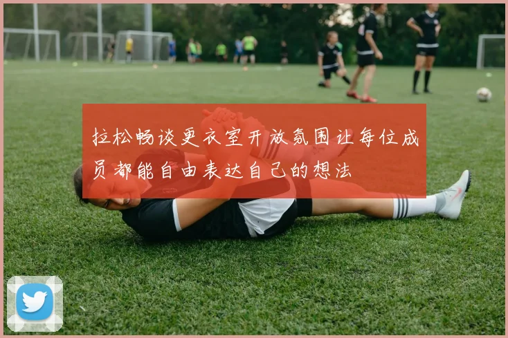拉松畅谈更衣室开放氛围让每位成员都能自由表达自己的想法