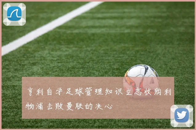 亨利自学足球管理知识立志收购利物浦击败曼联的决心