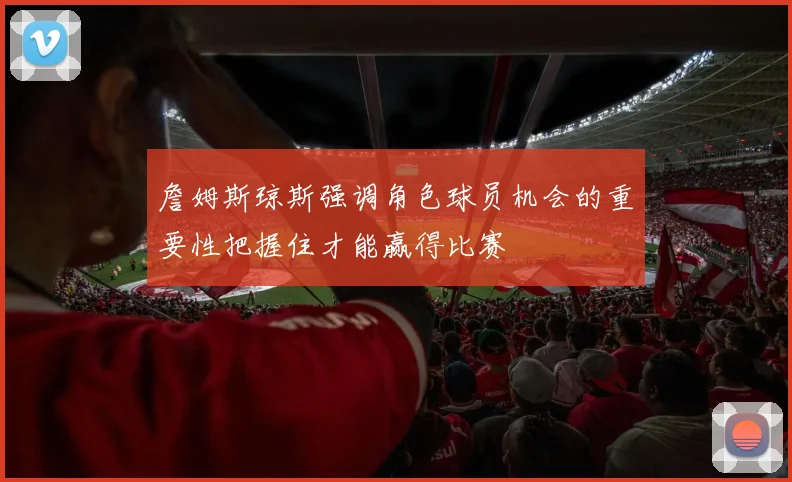 詹姆斯琼斯强调角色球员机会的重要性把握住才能赢得比赛