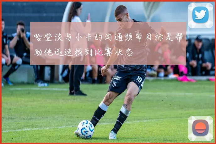 哈登谈与小卡的沟通频率目标是帮助他迅速找到比赛状态