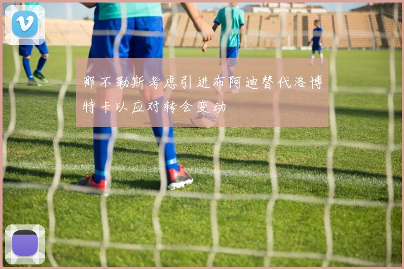 那不勒斯考虑引进布阿迪替代洛博特卡以应对转会变动
