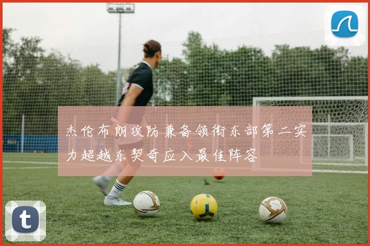 杰伦布朗攻防兼备领衔东部第二实力超越东契奇应入最佳阵容