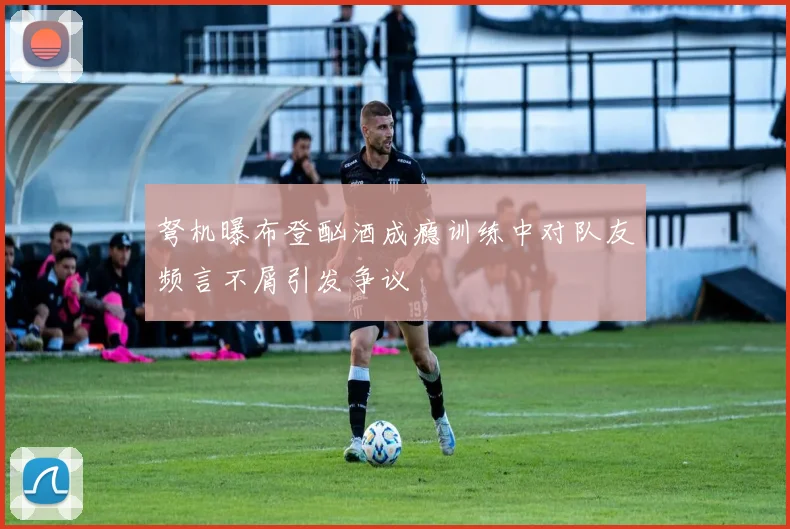 弩机曝布登酗酒成瘾训练中对队友频言不屑引发争议