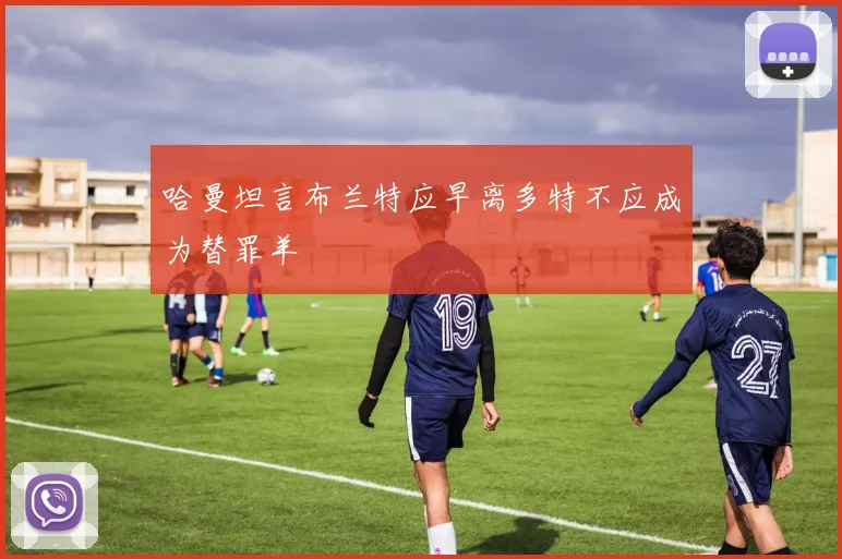 哈曼坦言布兰特应早离多特不应成为替罪羊