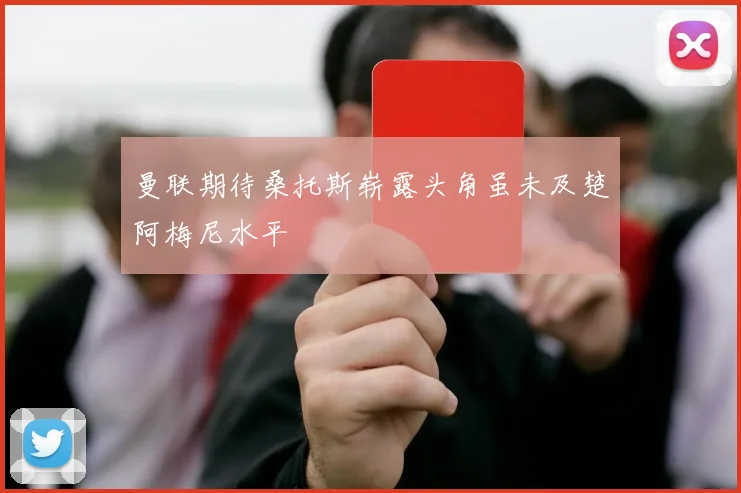 曼联期待桑托斯崭露头角虽未及楚阿梅尼水平