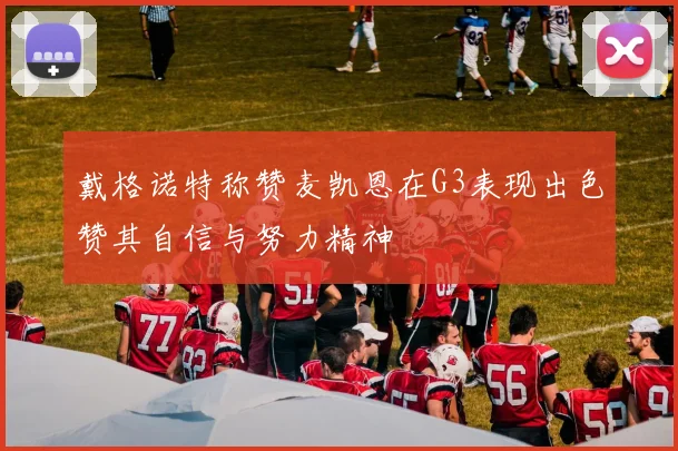 戴格诺特称赞麦凯恩在G3表现出色赞其自信与努力精神