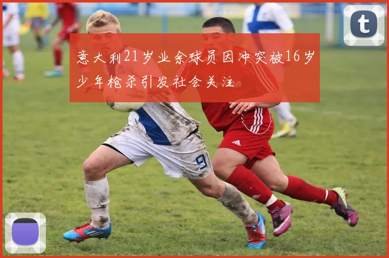 意大利21岁业余球员因冲突被16岁少年枪杀引发社会关注