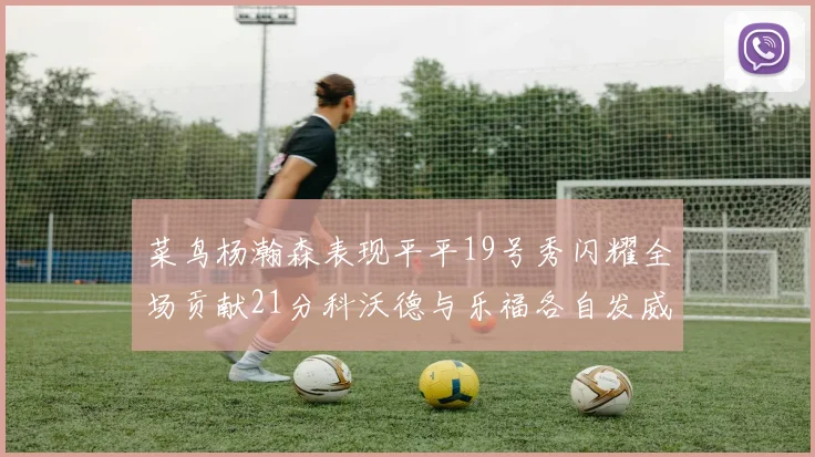 菜鸟杨瀚森表现平平19号秀闪耀全场贡献21分科沃德与乐福各自发威