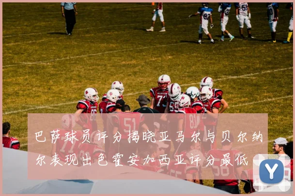 巴萨球员评分揭晓亚马尔与贝尔纳尔表现出色霍安加西亚评分最低