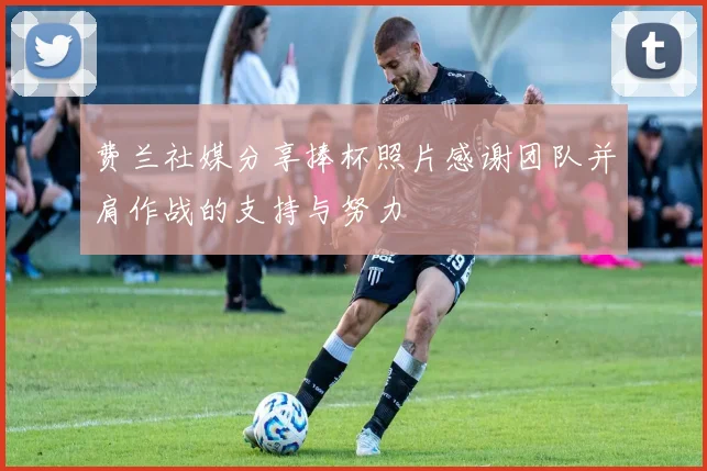 费兰社媒分享捧杯照片感谢团队并肩作战的支持与努力