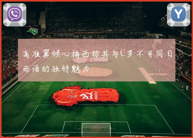 高准翼倾心梅西称其与C罗不可同日而语的独特魅力
