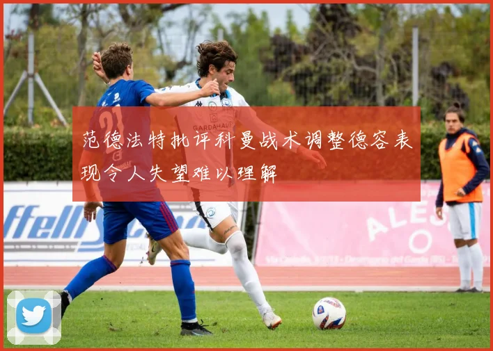 范德法特批评科曼战术调整德容表现令人失望难以理解