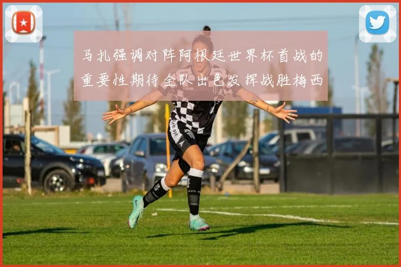 马扎强调对阵阿根廷世界杯首战的重要性期待全队出色发挥战胜梅西