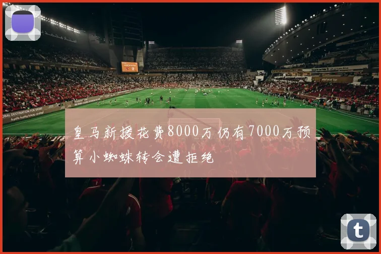 皇马新援花费8000万仍有7000万预算小蜘蛛转会遭拒绝