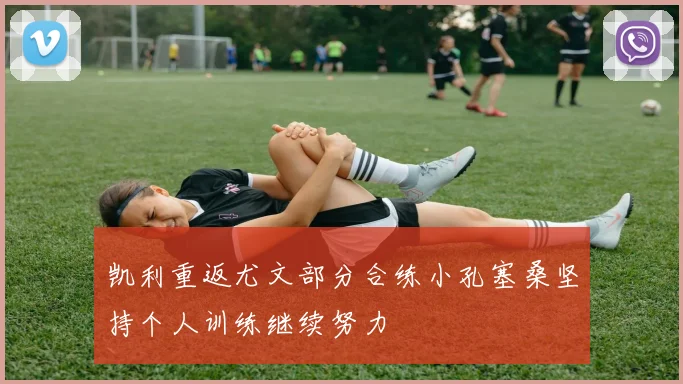 凯利重返尤文部分合练小孔塞桑坚持个人训练继续努力