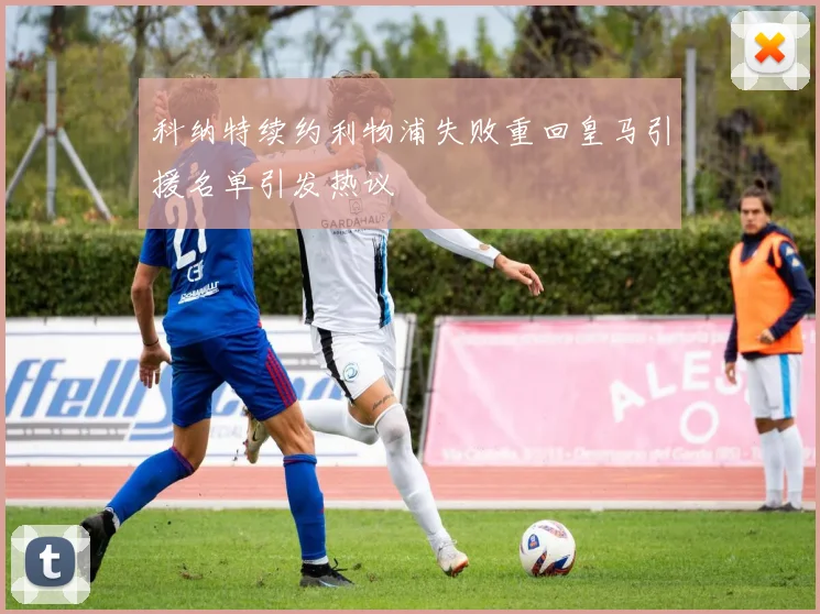 科纳特续约利物浦失败重回皇马引援名单引发热议