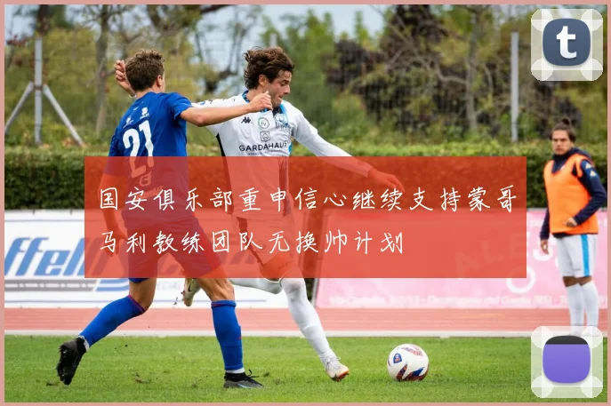 国安俱乐部重申信心继续支持蒙哥马利教练团队无换帅计划