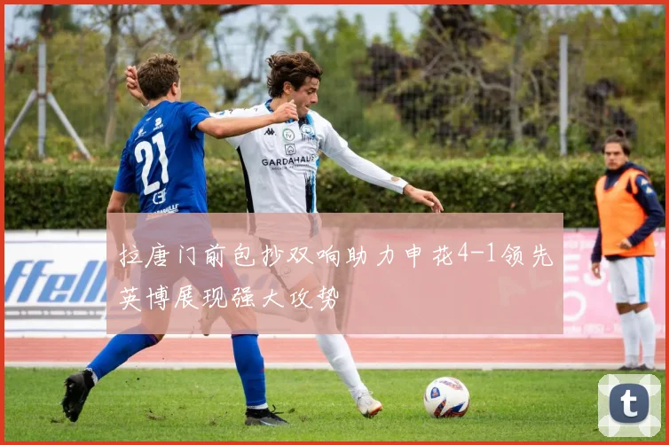 拉唐门前包抄双响助力申花4-1领先英博展现强大攻势