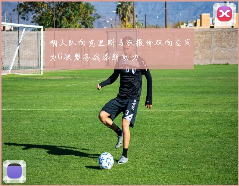 湖人队向克里斯马农报价双向合同为G联盟备战添新助力