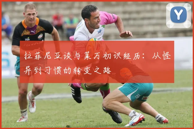 拉菲尼亚谈与莱万初识经历：从怪异到习惯的转变之路