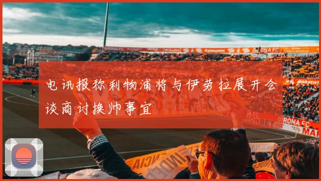 电讯报称利物浦将与伊劳拉展开会谈商讨换帅事宜